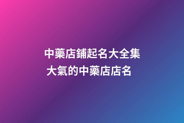 中藥店鋪起名大全集 大氣的中藥店店名-第1張-店鋪起名-玄機(jī)派